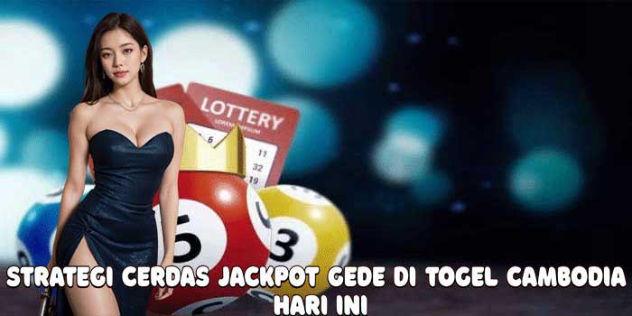 Strategi Cerdas Jackpot Gede Di Togel Cambodia Hari Ini