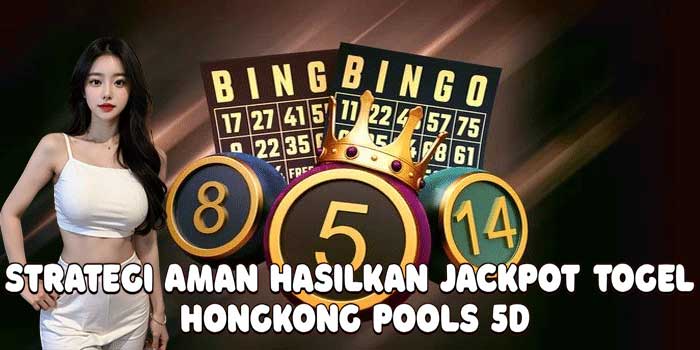 Strategi Aman Hasilkan Jackpot Togel Hongkong Pools 5D